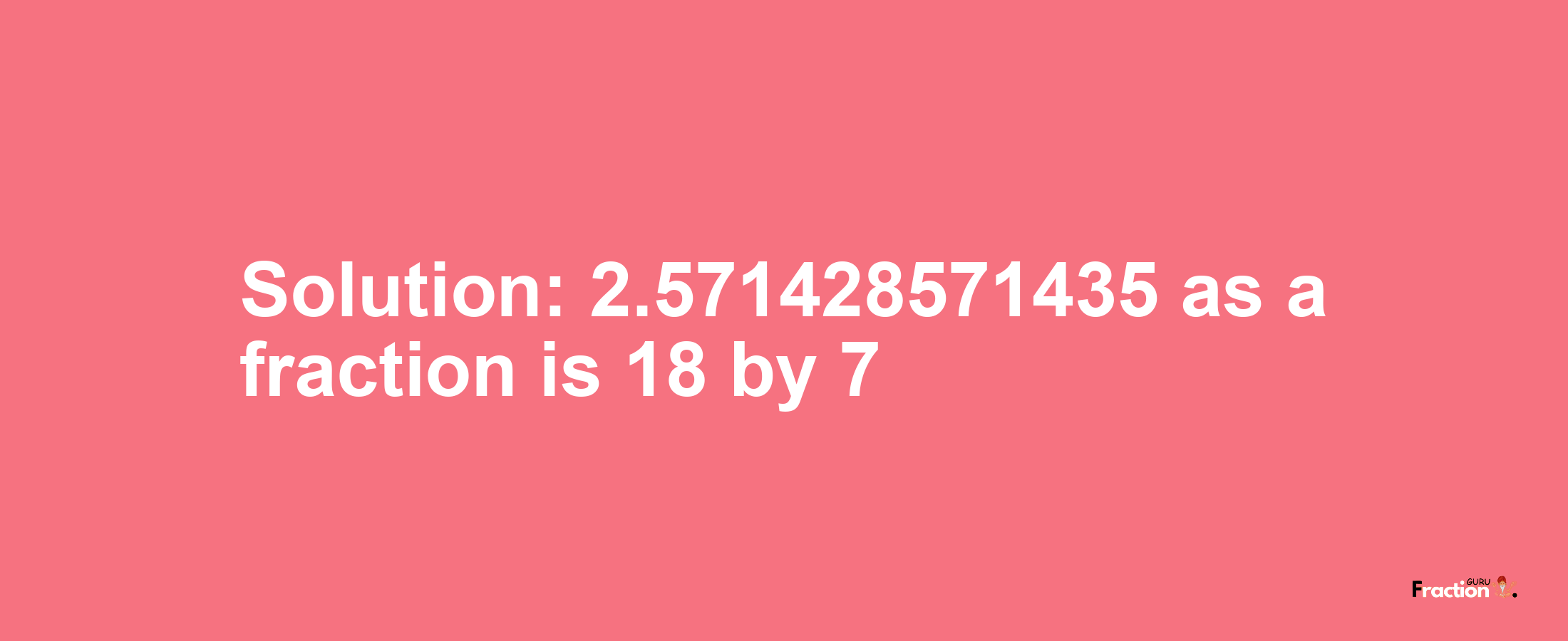 Solution:2.571428571435 as a fraction is 18/7